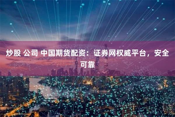 炒股 公司 中国期货配资：证券网权威平台，安全可靠
