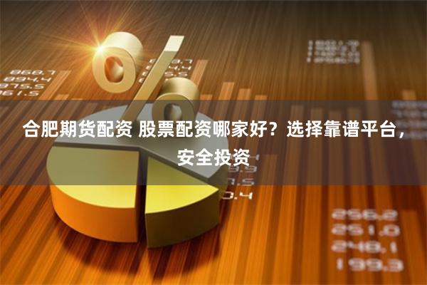 合肥期货配资 股票配资哪家好？选择靠谱平台，安全投资