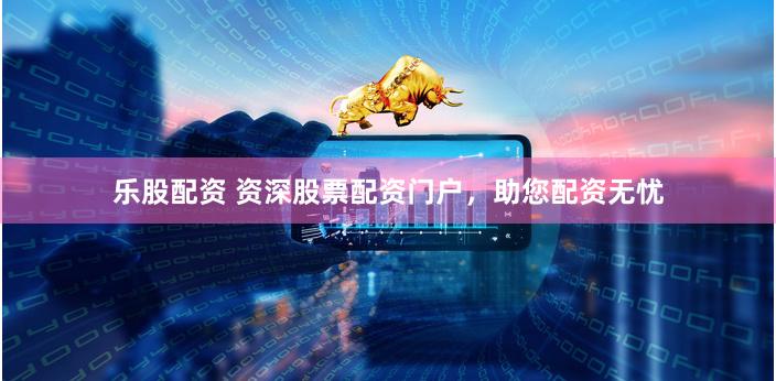 乐股配资 资深股票配资门户，助您配资无忧