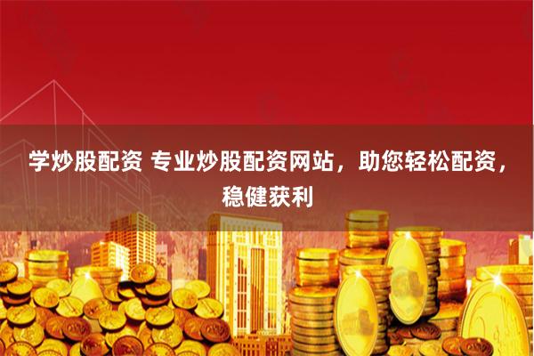 学炒股配资 专业炒股配资网站，助您轻松配资，稳健获利
