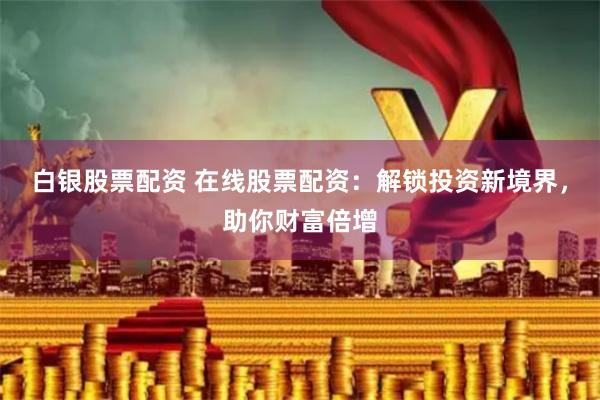 白银股票配资 在线股票配资：解锁投资新境界，助你财富倍增