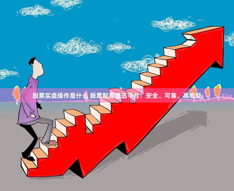 股票实盘操作是什么 股票配资首选平台：安全、可靠、高收益