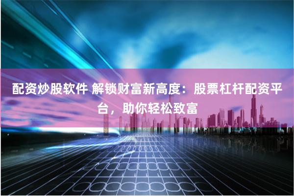 配资炒股软件 解锁财富新高度：股票杠杆配资平台，助你轻松致富