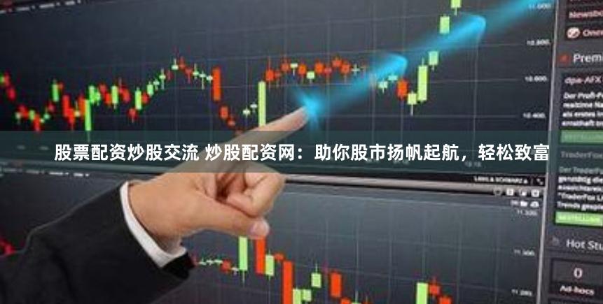 股票配资炒股交流 炒股配资网：助你股市扬帆起航，轻松致富