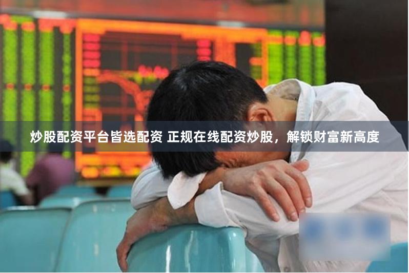 炒股配资平台皆选配资 正规在线配资炒股，解锁财富新高度