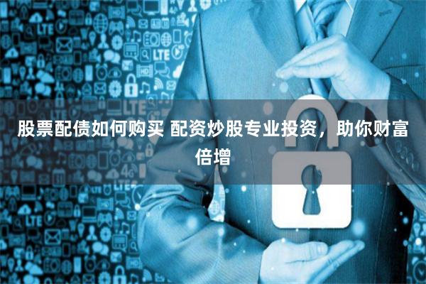 股票配债如何购买 配资炒股专业投资，助你财富倍增