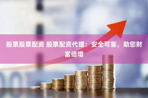 股票股票配资 股票配资代理：安全可靠，助您财富倍增