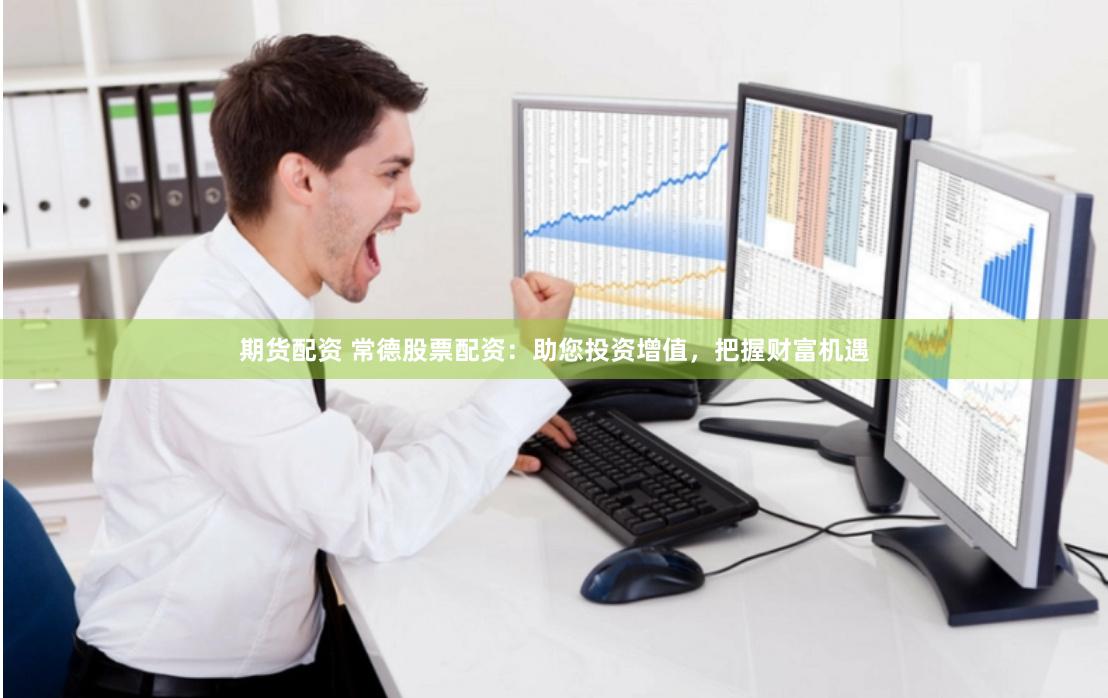 期货配资 常德股票配资：助您投资增值，把握财富机遇