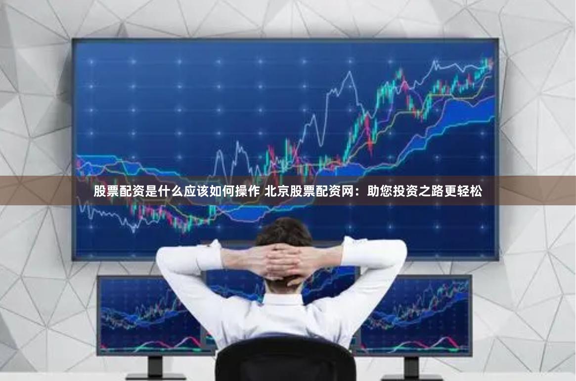 股票配资是什么应该如何操作 北京股票配资网：助您投资之路更轻松