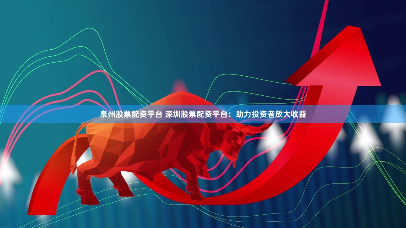 泉州股票配资平台 深圳股票配资平台：助力投资者放大收益