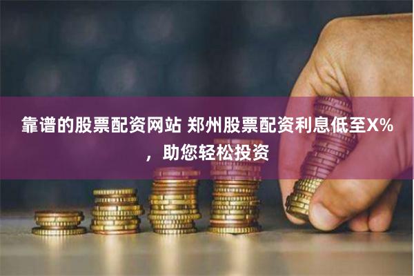 靠谱的股票配资网站 郑州股票配资利息低至X%，助您轻松投资