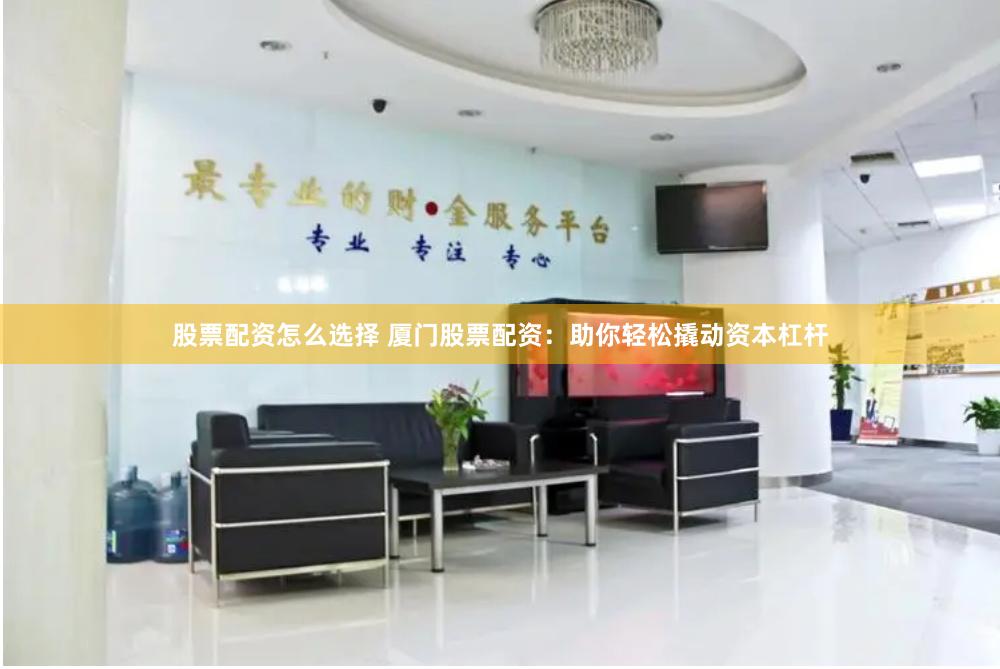 股票配资怎么选择 厦门股票配资：助你轻松撬动资本杠杆