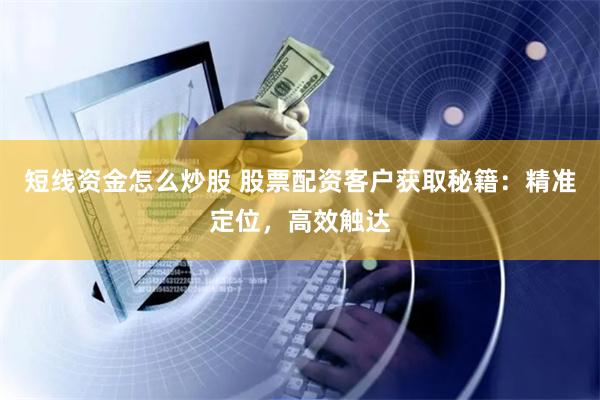 短线资金怎么炒股 股票配资客户获取秘籍：精准定位，高效触达