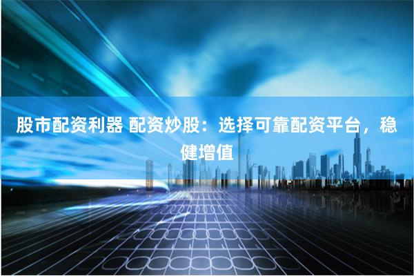 股市配资利器 配资炒股：选择可靠配资平台，稳健增值