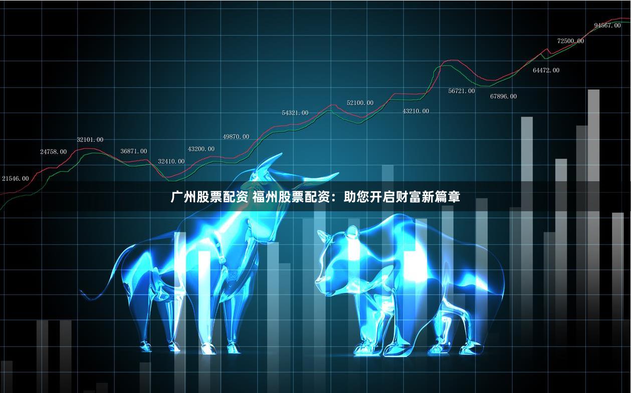 广州股票配资 福州股票配资：助您开启财富新篇章