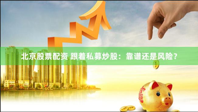 北京股票配资 跟着私募炒股：靠谱还是风险？