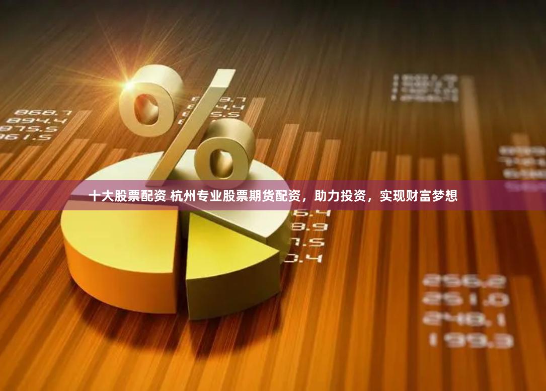 十大股票配资 杭州专业股票期货配资，助力投资，实现财富梦想