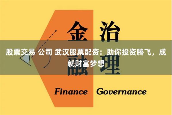 股票交易 公司 武汉股票配资：助你投资腾飞，成就财富梦想