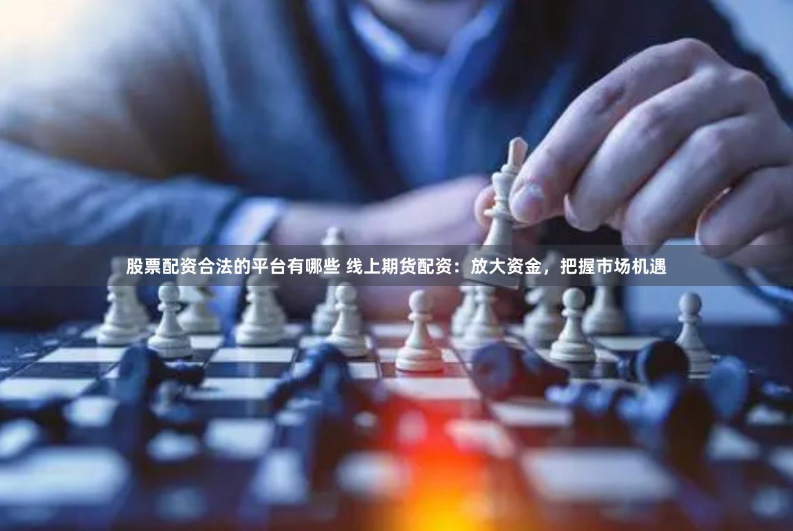 股票配资合法的平台有哪些 线上期货配资：放大资金，把握市场机遇