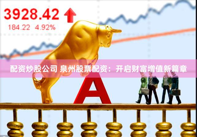 配资炒股公司 泉州股票配资：开启财富增值新篇章