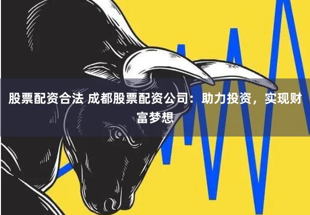 股票配资合法 成都股票配资公司：助力投资，实现财富梦想