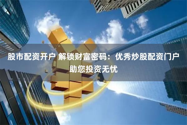股市配资开户 解锁财富密码：优秀炒股配资门户助您投资无忧