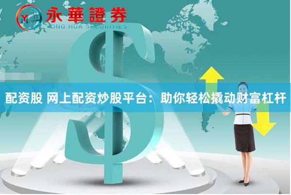 配资股 网上配资炒股平台：助你轻松撬动财富杠杆