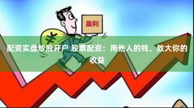 配资实盘炒股开户 股票配资：用他人的钱，放大你的收益