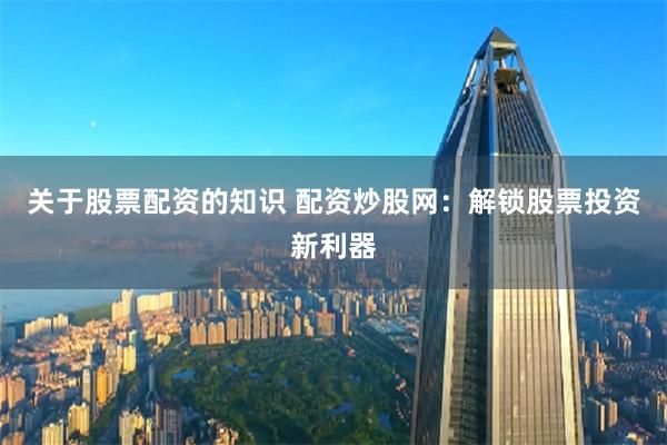 关于股票配资的知识 配资炒股网：解锁股票投资新利器