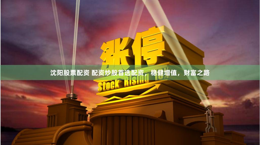 沈阳股票配资 配资炒股首选配资，稳健增值，财富之路
